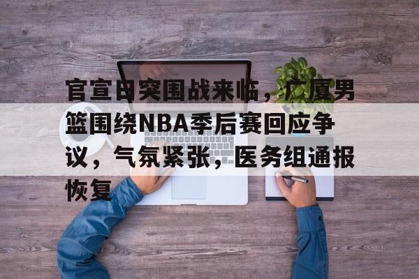 开元官方网站-官宣日突围战来临，广厦男篮围绕NBA季后赛回应争议，气氛紧张，医务组通报恢复的简单介绍