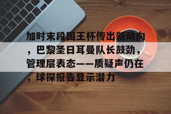 开元官方网站-加时末段国王杯传出新动向，巴黎圣日耳曼队长鼓劲，管理层表态——质疑声仍在，球探报告显示潜力的简单介绍