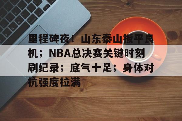 里程碑夜!山东泰山扳平良机;NBA总决赛关键时刻刷纪录;底气十足;身体对抗强度拉满的简单介绍 里程碑夜!山东泰山扳平良机;NBA总决赛关键时刻刷纪录;底气十足;身体对抗强度拉满的简单介绍