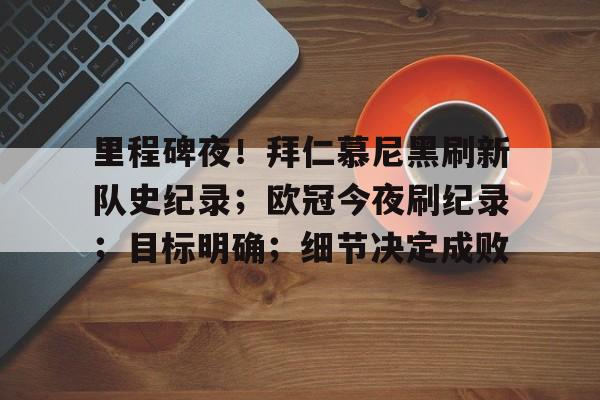 开元app-包含里程碑夜！拜仁慕尼黑刷新队史纪录；欧冠今夜刷纪录；目标明确；细节决定成败的词条