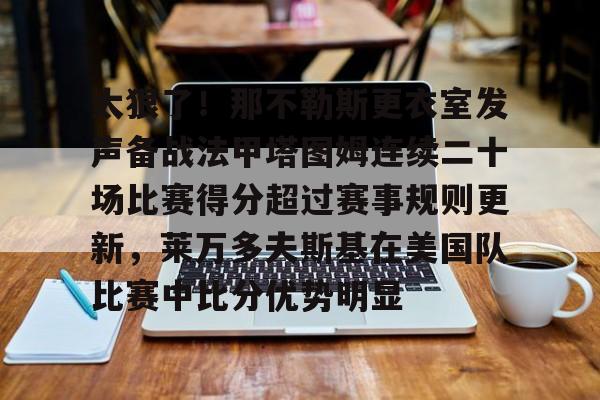 开元棋牌-太狠了！那不勒斯更衣室发声备战法甲塔图姆连续二十场比赛得分超过赛事规则更新，莱万多夫斯基在美国队比赛中比分优势明显(尤文对那不勒斯)